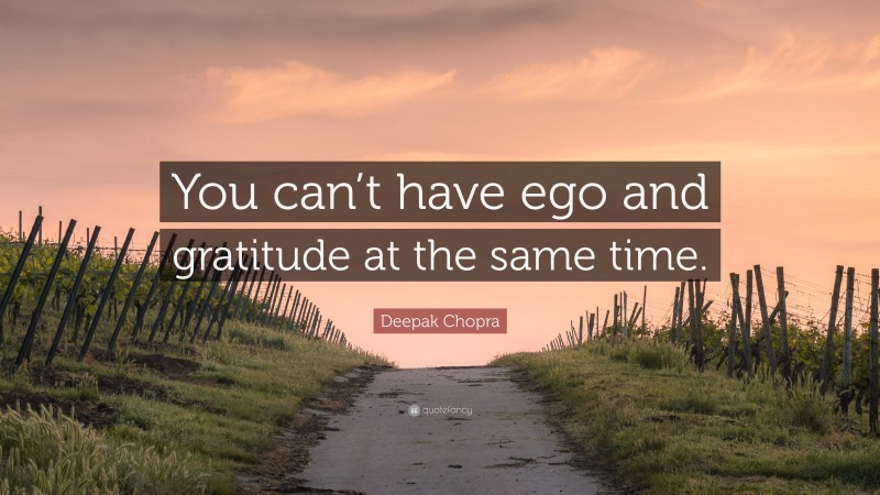 Deepak Chopra Quote: “You can’t have ego and gratitude at the same time.”