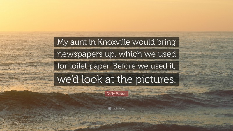 Dolly Parton Quote: “My aunt in Knoxville would bring newspapers up, which we used for toilet paper. Before we used it, we’d look at the pictures.”