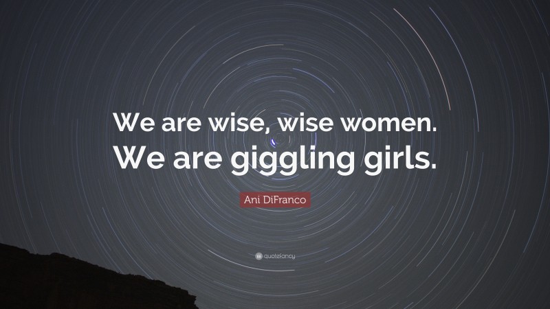Ani DiFranco Quote: “We are wise, wise women. We are giggling girls.”