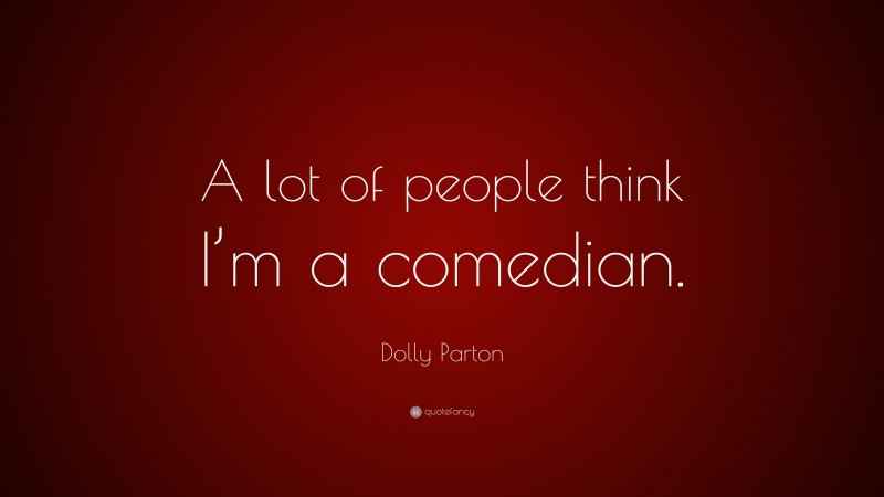 Dolly Parton Quote: “A lot of people think I’m a comedian.”