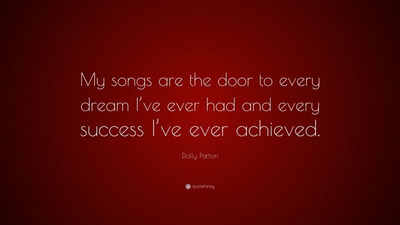 Dolly Parton Quote: “My songs are the door to every dream I’ve ever had and every success I’ve ever achieved.”