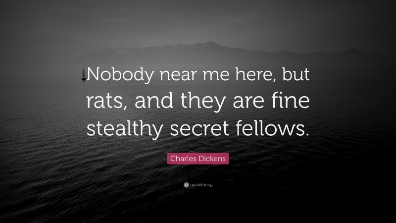 Charles Dickens Quote: “Nobody near me here, but rats, and they are fine stealthy secret fellows.”