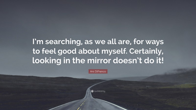 Ani DiFranco Quote: “I’m searching, as we all are, for ways to feel good about myself. Certainly, looking in the mirror doesn’t do it!”