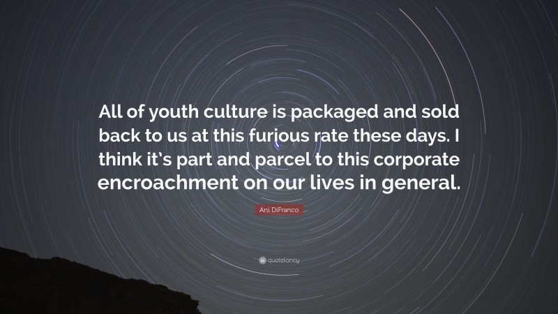 Ani DiFranco Quote: “All of youth culture is packaged and sold back to us at this furious rate these days. I think it’s part and parcel to this corporate encroachment on our lives in general.”