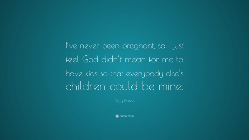 Dolly Parton Quote: “I’ve never been pregnant, so I just feel God didn’t mean for me to have kids so that everybody else’s children could be mine.”
