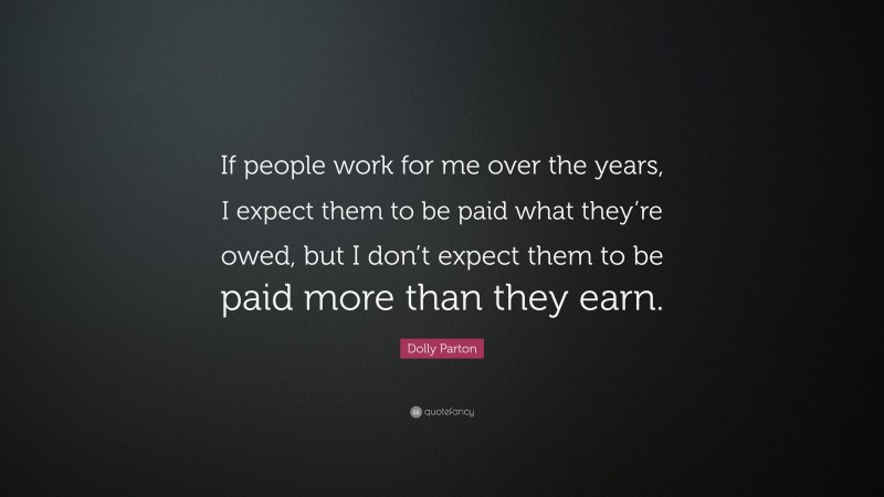 Dolly Parton Quote: “If people work for me over the years, I expect them to be paid what they’re owed, but I don’t expect them to be paid more than they earn.”