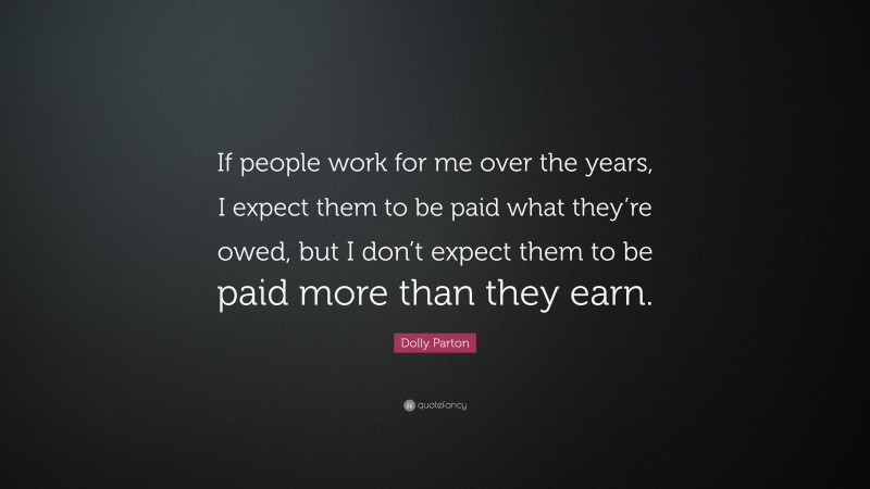 Dolly Parton Quote: “If people work for me over the years, I expect them to be paid what they’re owed, but I don’t expect them to be paid more than they earn.”