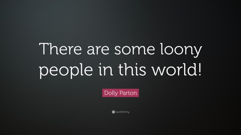 Dolly Parton Quote: “There are some loony people in this world!”