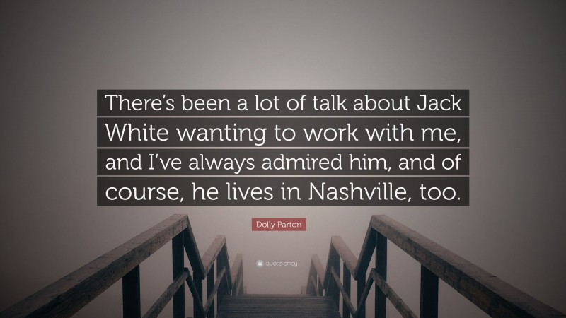 Dolly Parton Quote: “There’s been a lot of talk about Jack White wanting to work with me, and I’ve always admired him, and of course, he lives in Nashville, too.”