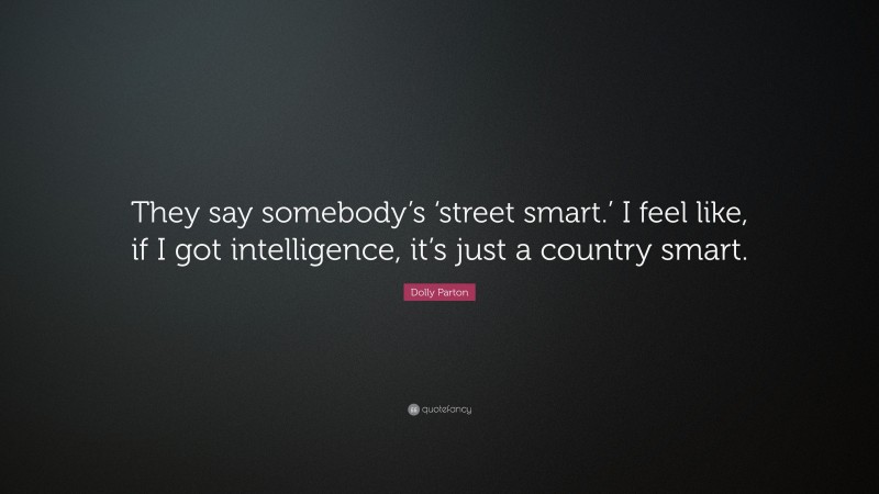 Dolly Parton Quote: “They say somebody’s ‘street smart.’ I feel like, if I got intelligence, it’s just a country smart.”