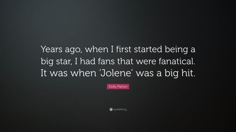 Dolly Parton Quote: “Years ago, when I first started being a big star, I had fans that were fanatical. It was when ‘Jolene’ was a big hit.”