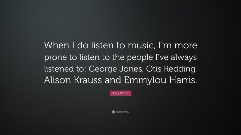 Dolly Parton Quote: “When I do listen to music, I’m more prone to listen to the people I’ve always listened to: George Jones, Otis Redding, Alison Krauss and Emmylou Harris.”