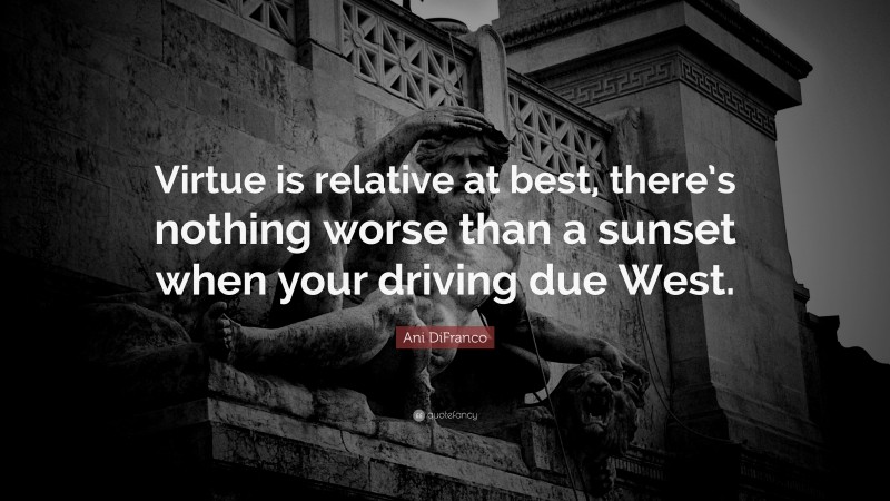Ani DiFranco Quote: “Virtue is relative at best, there’s nothing worse than a sunset when your driving due West.”