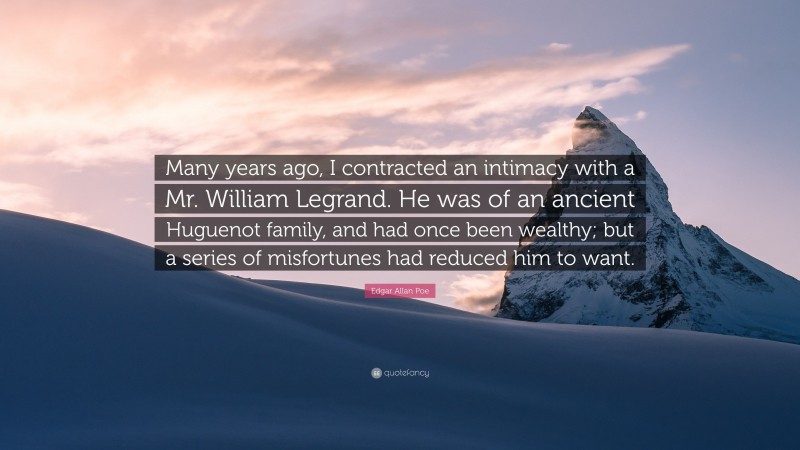Edgar Allan Poe Quote: “Many years ago, I contracted an intimacy with a Mr. William Legrand. He was of an ancient Huguenot family, and had once been wealthy; but a series of misfortunes had reduced him to want.”