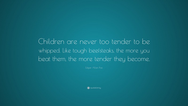 Edgar Allan Poe Quote: “Children are never too tender to be whipped. Like tough beefsteaks, the more you beat them, the more tender they become.”