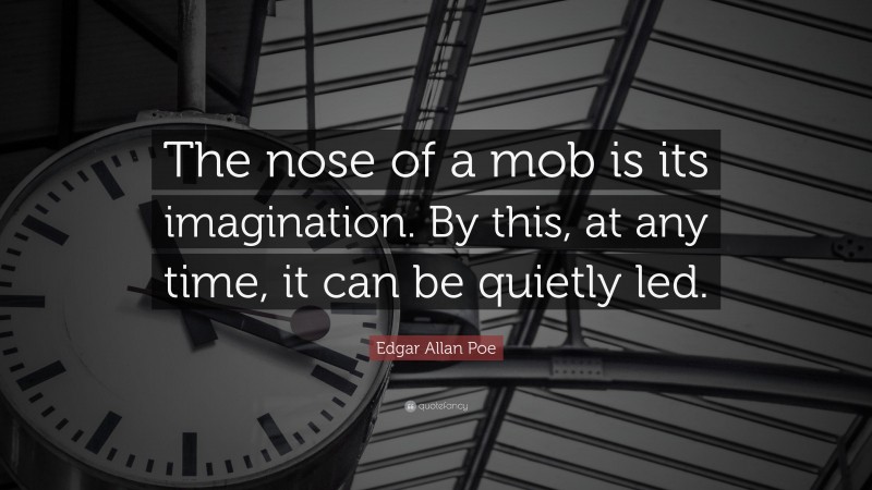 Edgar Allan Poe Quote: “The nose of a mob is its imagination. By this, at any time, it can be quietly led.”