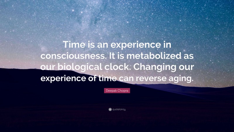 Deepak Chopra Quote: “Time is an experience in consciousness. It is metabolized as our biological clock. Changing our experience of time can reverse aging.”