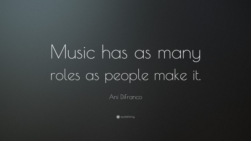 Ani DiFranco Quote: “Music has as many roles as people make it.”
