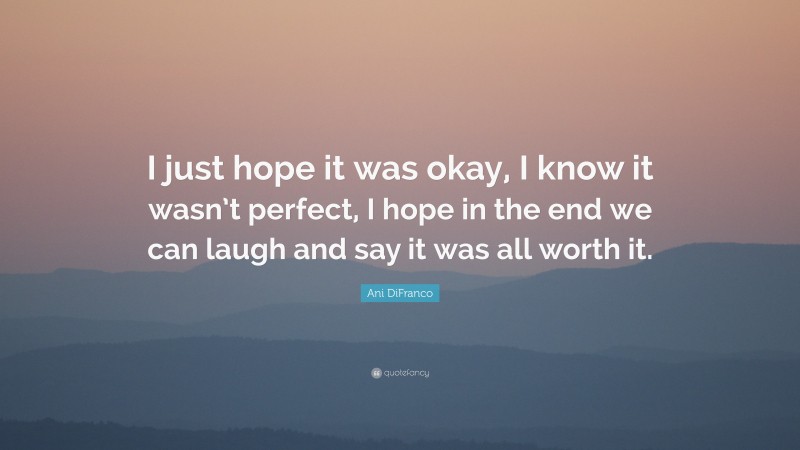 Ani DiFranco Quote: “I just hope it was okay, I know it wasn’t perfect, I hope in the end we can laugh and say it was all worth it.”