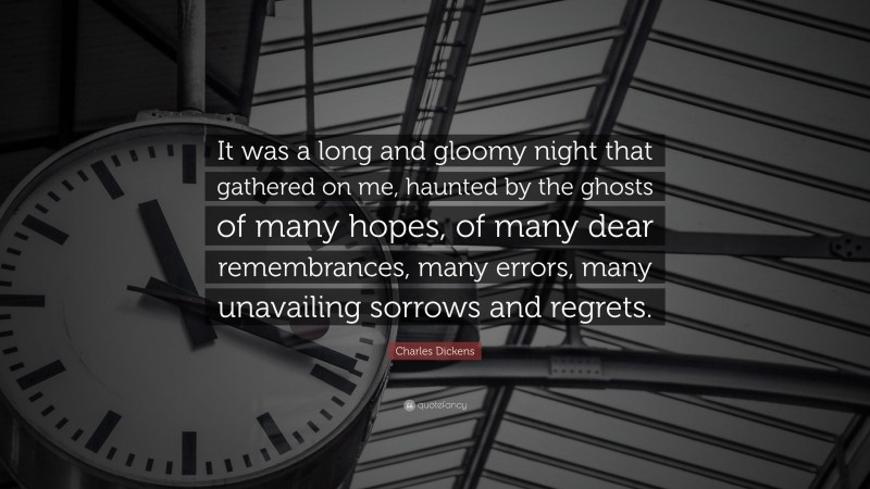 Charles Dickens Quote: “It was a long and gloomy night that gathered on me, haunted by the ghosts of many hopes, of many dear remembrances, many errors, many unavailing sorrows and regrets.”