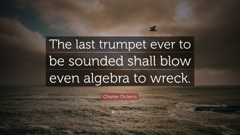 Charles Dickens Quote: “The last trumpet ever to be sounded shall blow even algebra to wreck.”