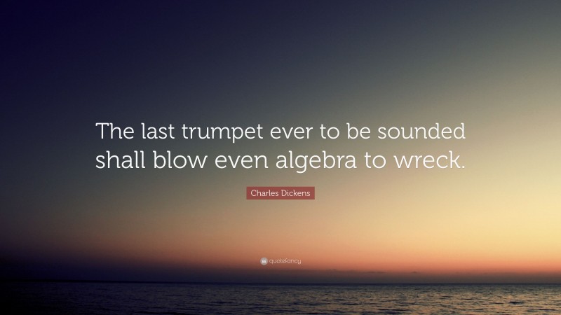 Charles Dickens Quote: “The last trumpet ever to be sounded shall blow even algebra to wreck.”