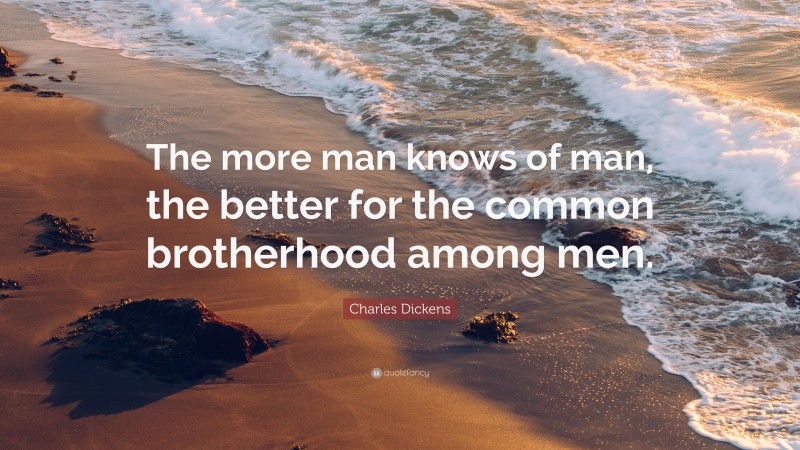 Charles Dickens Quote: “The more man knows of man, the better for the common brotherhood among men.”