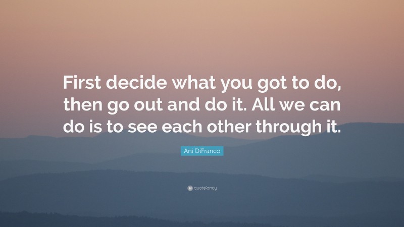 Ani DiFranco Quote: “First decide what you got to do, then go out and do it. All we can do is to see each other through it.”