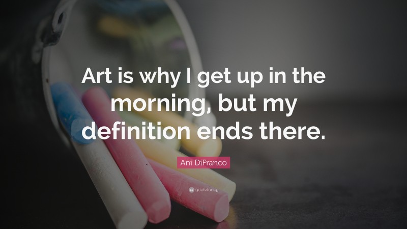 Ani DiFranco Quote: “Art is why I get up in the morning, but my definition ends there.”