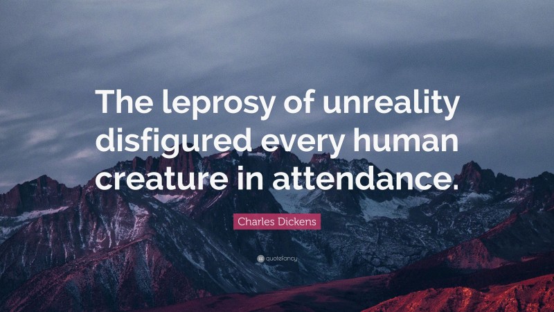 Charles Dickens Quote: “The leprosy of unreality disfigured every human creature in attendance.”