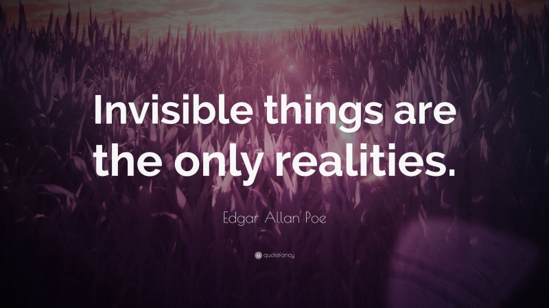 Edgar Allan Poe Quote: “Invisible things are the only realities.”