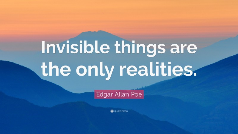 Edgar Allan Poe Quote: “Invisible things are the only realities.”