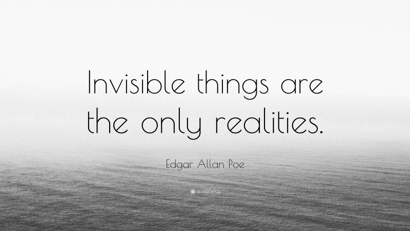 Edgar Allan Poe Quote: “Invisible things are the only realities.”