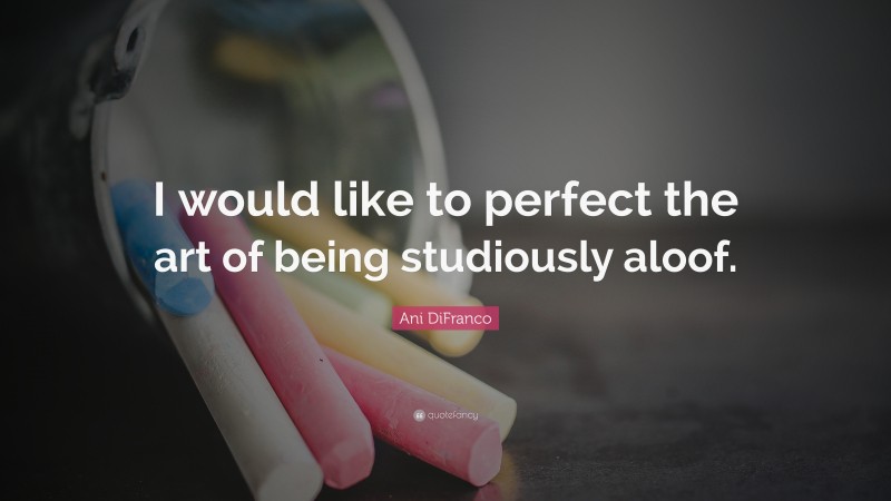 Ani DiFranco Quote: “I would like to perfect the art of being studiously aloof.”