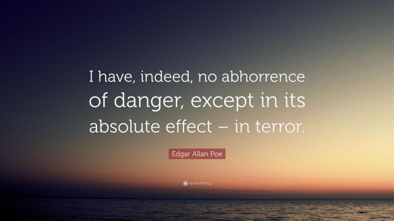 Edgar Allan Poe Quote: “I have, indeed, no abhorrence of danger, except in its absolute effect – in terror.”