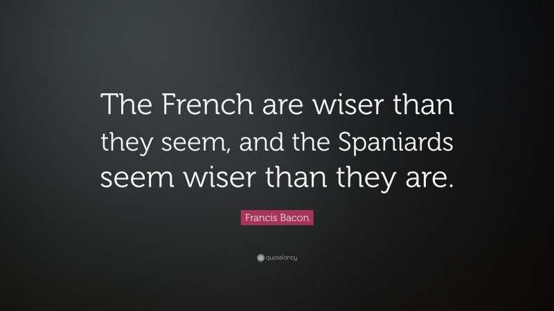 Francis Bacon Quote: “The French are wiser than they seem, and the Spaniards seem wiser than they are.”