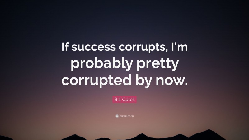 Bill Gates Quote: “If success corrupts, I’m probably pretty corrupted by now.”