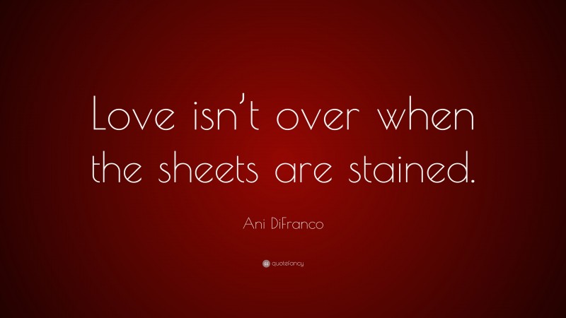 Ani DiFranco Quote: “Love isn’t over when the sheets are stained.”
