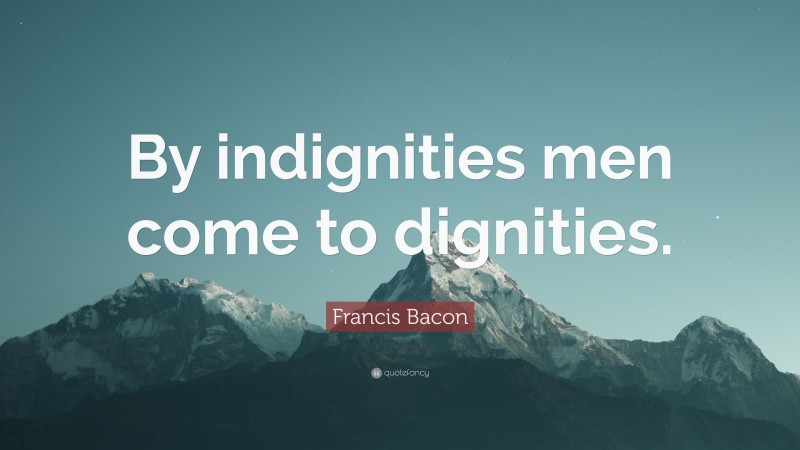 Francis Bacon Quote: “By indignities men come to dignities.”