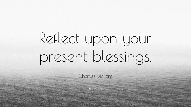 Charles Dickens Quote: “Reflect upon your present blessings.”