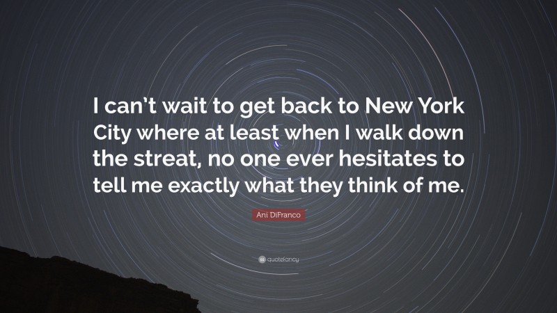 Ani DiFranco Quote: “I can’t wait to get back to New York City where at least when I walk down the streat, no one ever hesitates to tell me exactly what they think of me.”