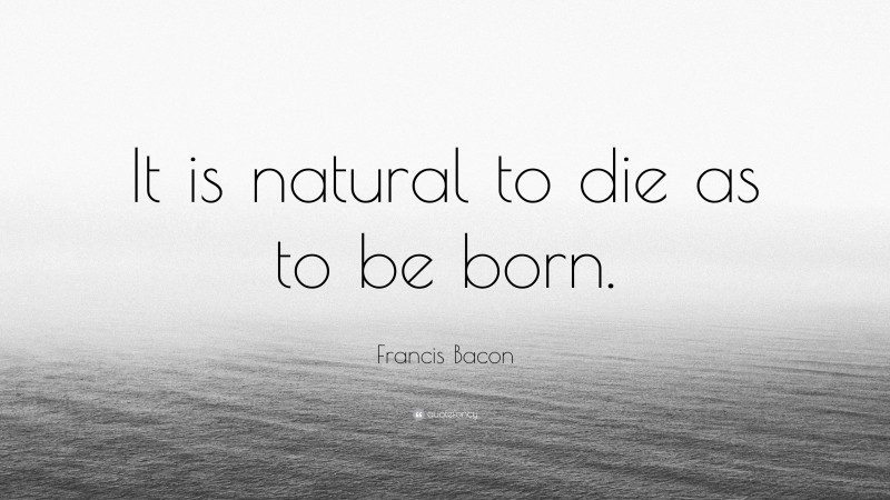 Francis Bacon Quote: “It is natural to die as to be born.”