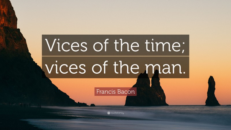 Francis Bacon Quote: “Vices of the time; vices of the man.”