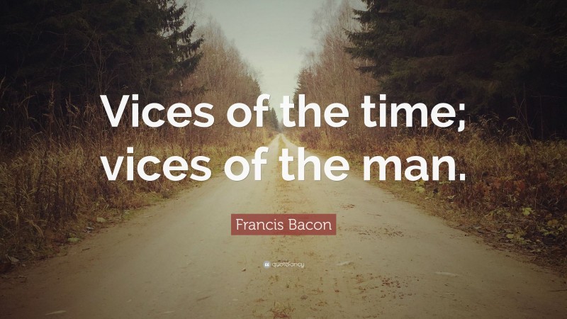 Francis Bacon Quote: “Vices of the time; vices of the man.”