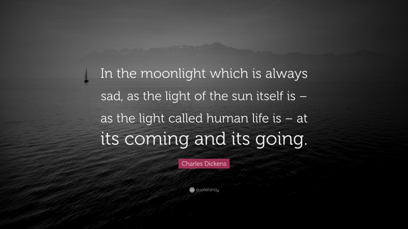 Charles Dickens Quote: “In the moonlight which is always sad, as the light of the sun itself is – as the light called human life is – at its coming and its going.”