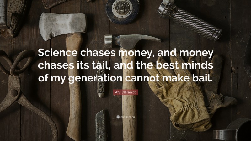 Ani DiFranco Quote: “Science chases money, and money chases its tail, and the best minds of my generation cannot make bail.”