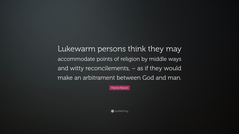 Francis Bacon Quote: “Lukewarm persons think they may accommodate points of religion by middle ways and witty reconcilements, – as if they would make an arbitrament between God and man.”