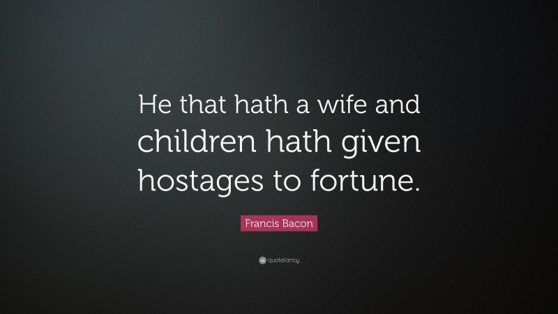 Francis Bacon Quote: “He that hath a wife and children hath given hostages to fortune.”