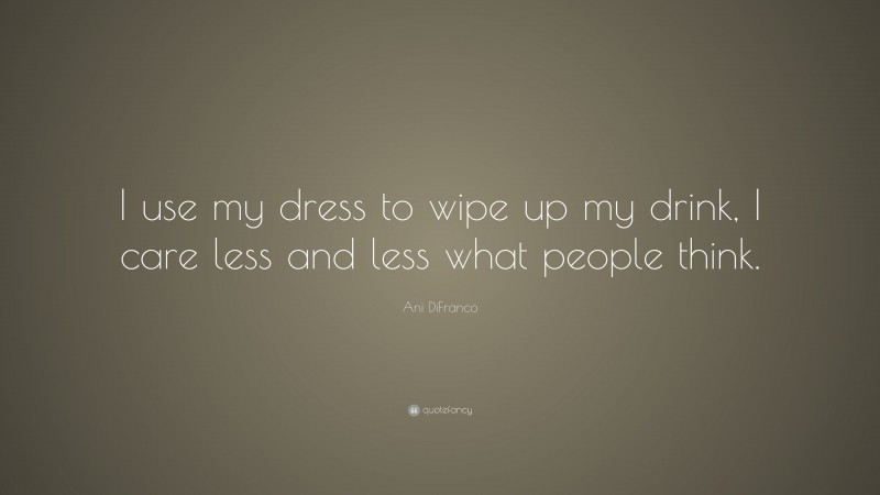 Ani DiFranco Quote: “I use my dress to wipe up my drink, I care less and less what people think.”