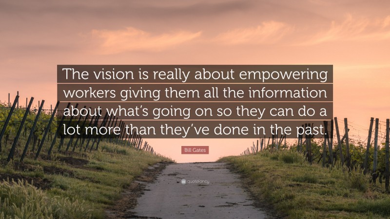 Bill Gates Quote: “The vision is really about empowering workers giving them all the information about what’s going on so they can do a lot more than they’ve done in the past.”